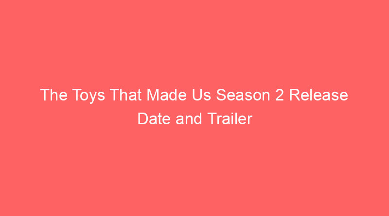 The Toys That Made Us Season 2 Release Date and Trailer